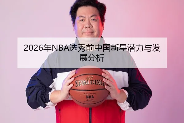 2026年NBA选秀前中国新星潜力与发展分析