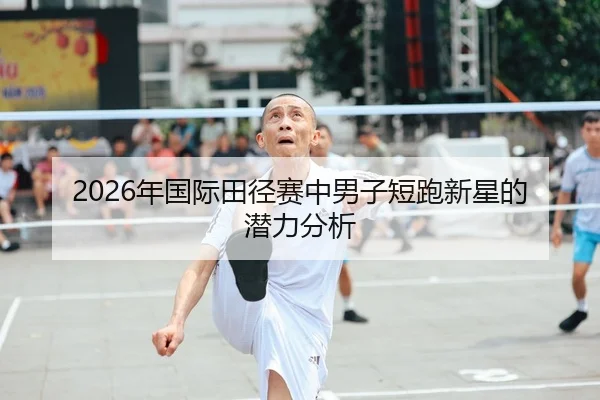 2026年国际田径赛中男子短跑新星的潜力分析