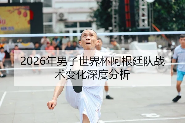 2026年男子世界杯阿根廷队战术变化深度分析