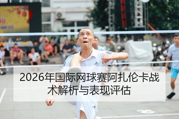 2026年国际网球赛阿扎伦卡战术解析与表现评估