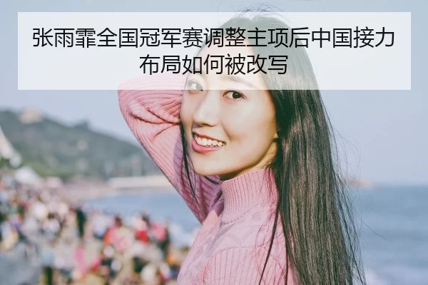 张雨霏全国冠军赛调整主项后中国接力布局如何被改写