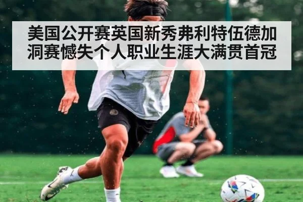美国公开赛英国新秀弗利特伍德加洞赛憾失个人职业生涯大满贯首冠