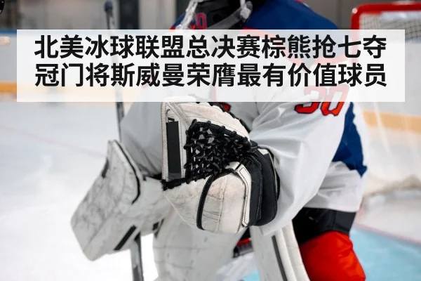 北美冰球联盟总决赛棕熊抢七夺冠门将斯威曼荣膺最有价值球员