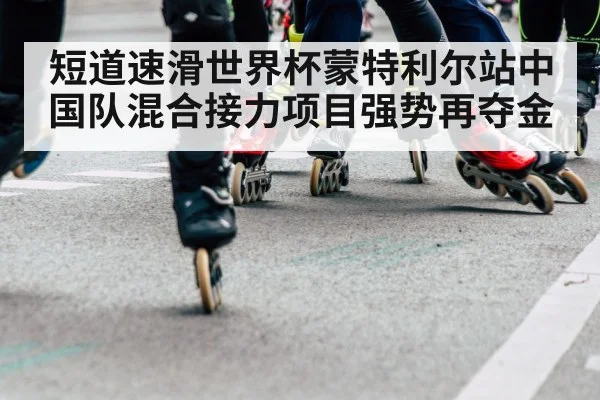 短道速滑世界杯蒙特利尔站中国队混合接力项目强势再夺金